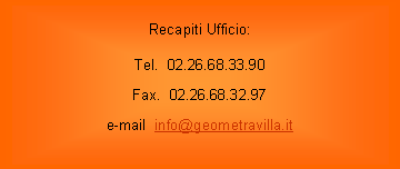 Casella di testo: Recapiti Ufficio:Tel.  02.26.68.33.90Fax.  02.26.68.32.97e-mail  info@geometravilla.it